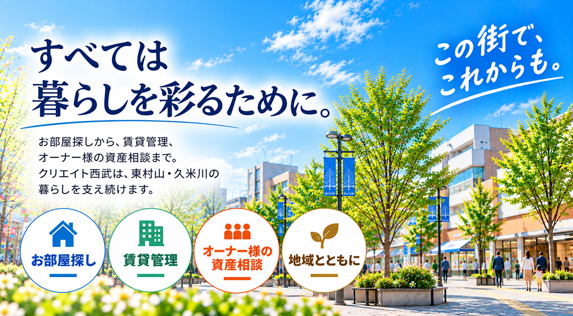 すべては暮らしを彩るために。お部屋探しから、賃貸管理、オーナー様の資産相続まで。クリエイト西武は、東村山・久米川の暮らしを支え続けます。